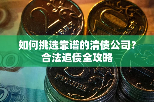 济南如何挑选靠谱的清债公司?合法追债全攻略 济南如何挑选靠谱的清债公司?合法追债全攻略