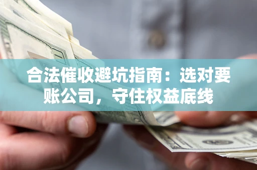 济南合法催收避坑指南：选对要账公司，守住权益底线