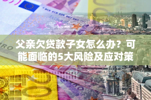 济南父亲欠贷款子女怎么办？可能面临的5大风险及应对策略