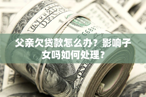 济南父亲欠贷款怎么办？影响子女吗如何处理？