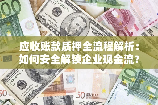 济南应收账款质押全流程解析：如何安全解锁企业现金流？