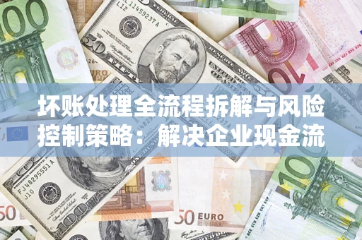 济南坏账处理全流程拆解与风险控制策略：解决企业现金流顽疾的实战指南