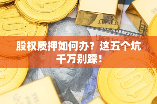 济南股权质押如何办？这五个坑千万别踩！