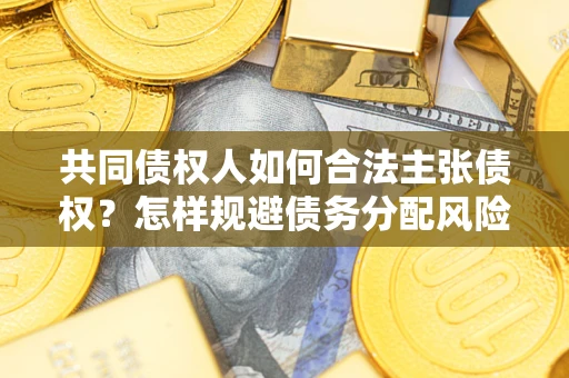 济南共同债权人如何合法主张债权？怎样规避债务分配风险？