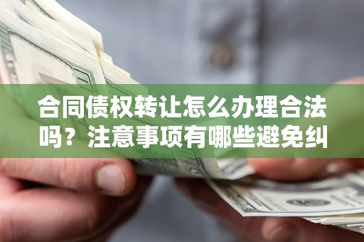 济南合同债权转让怎么办理合法吗？注意事项有哪些避免纠纷？