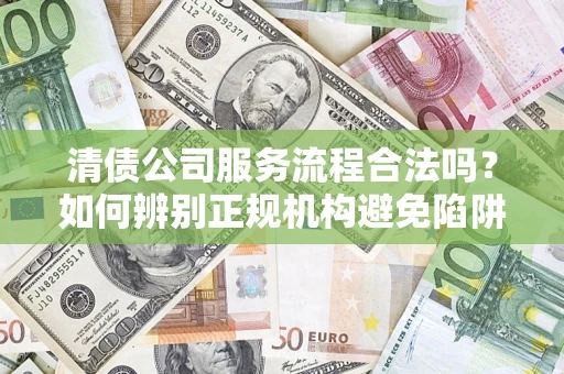 济南清债公司服务流程合法吗？如何辨别正规机构避免陷阱？