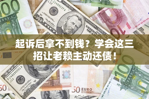 济南起诉后拿不到钱？学会这三招让老赖主动还债！