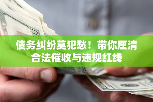 济南债务纠纷莫犯愁！带你厘清合法催收与违规红线