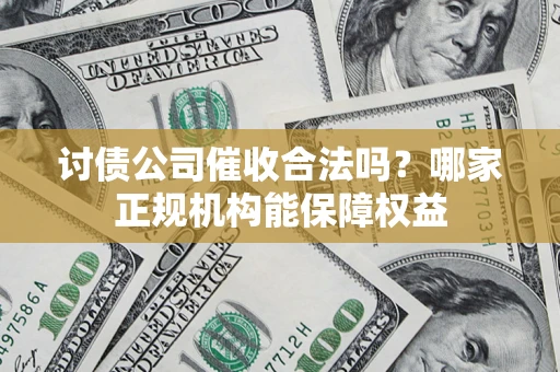 济南讨债公司催收合法吗？哪家正规机构能保障权益