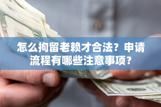 济南怎么拘留老赖才合法？申请流程有哪些注意事项？