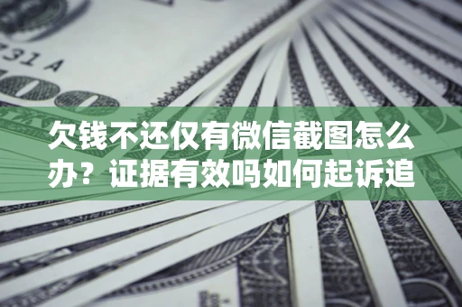 济南欠钱不还仅有微信截图怎么办？证据有效吗如何起诉追回欠款？