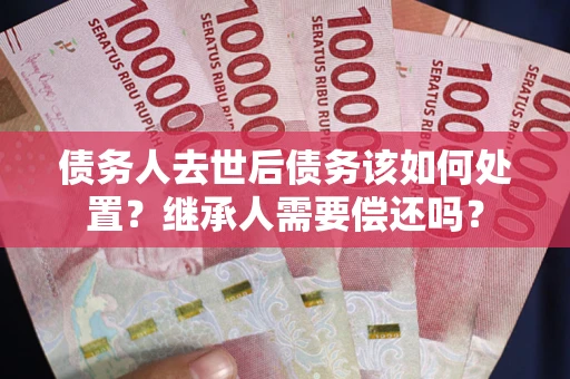 济南债务人去世后债务该如何处置？继承人需要偿还吗？