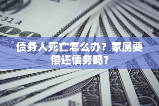 济南债务人死亡怎么办？家属要偿还债务吗？