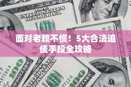 济南面对老赖不慌！5大合法追债手段全攻略