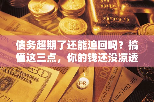 济南债务超期了还能追回吗？搞懂这三点，你的钱还没凉透