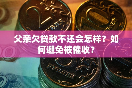 济南父亲欠贷款不还会怎样？如何避免被催收？
