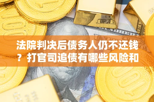 济南法院判决后债务人仍不还钱？打官司追债有哪些风险和技巧？