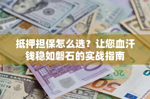 济南抵押担保怎么选？让您血汗钱稳如磐石的实战指南