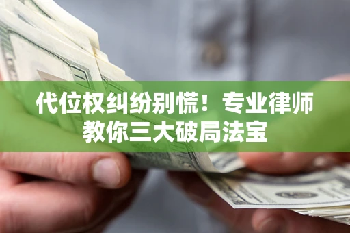 济南代位权纠纷别慌！专业律师教你三大破局法宝