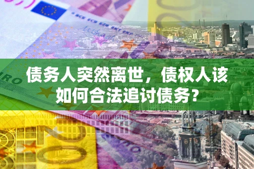 济南债务人突然离世，债权人该如何合法追讨债务？