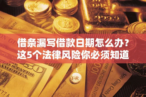 济南借条漏写借款日期怎么办？这5个法律风险你必须知道
