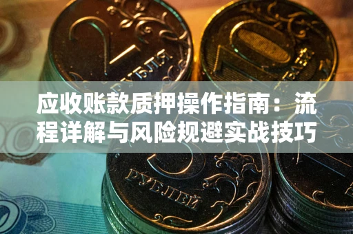 济南应收账款质押操作指南:流程详解与风险规避实战技巧 济南应收账款质押操作指南:流程详解与风险规避实战技巧
