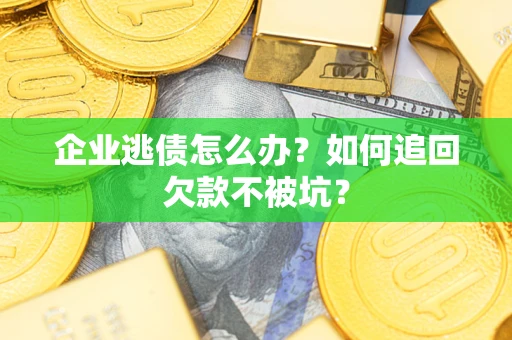 济南企业逃债怎么办？如何追回欠款不被坑？
