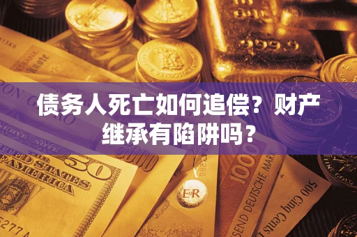 济南债务人死亡如何追偿？财产继承有陷阱吗？