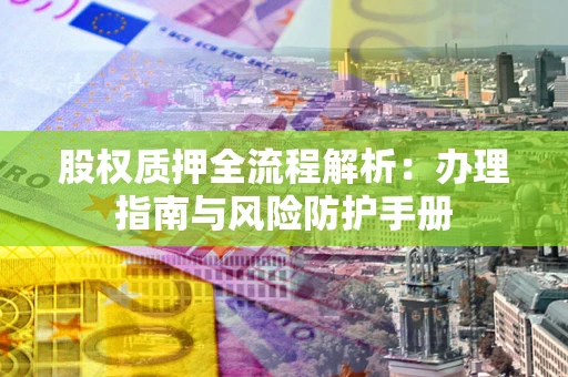 济南股权质押全流程解析：办理指南与风险防护手册