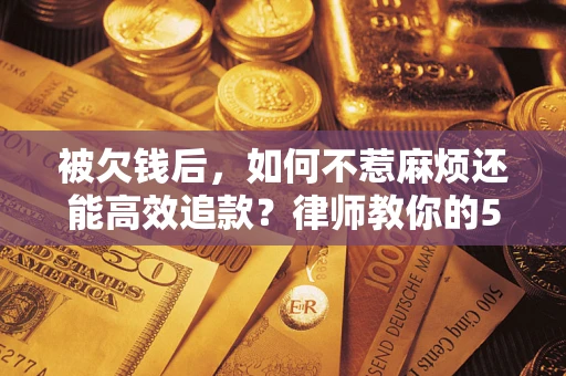 济南被欠钱后，如何不惹麻烦还能高效追款？律师教你的5步合法讨债法