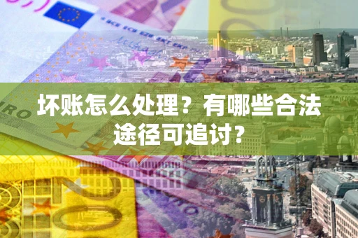 济南坏账怎么处理？有哪些合法途径可追讨？