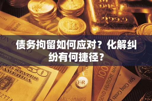 济南债务拘留如何应对？化解纠纷有何捷径？