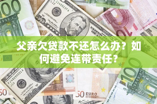 济南父亲欠贷款不还怎么办？如何避免连带责任？