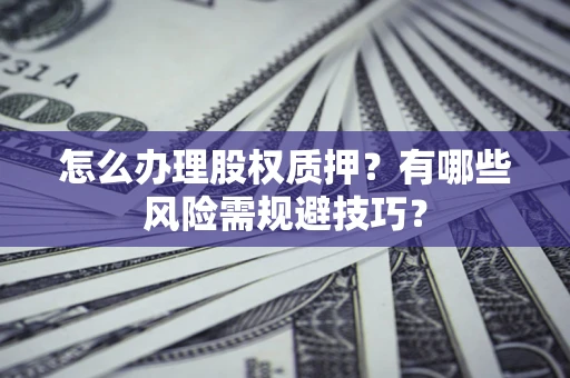 济南怎么办理股权质押？有哪些风险需规避技巧？