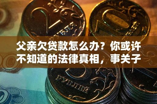 济南父亲欠贷款怎么办？你或许不知道的法律真相，事关子女未来