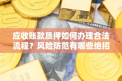 济南应收账款质押如何办理合法流程？风险防范有哪些绝招？
