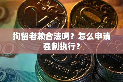 济南拘留老赖合法吗？怎么申请强制执行？