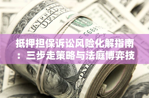 济南抵押担保诉讼风险化解指南：三步走策略与法庭博弈技巧
