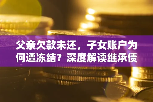 济南父亲欠款未还，子女账户为何遭冻结？深度解读继承债务迷局
