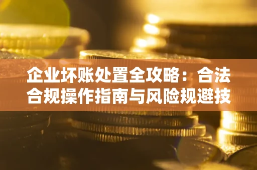 济南企业坏账处置全攻略：合法合规操作指南与风险规避技巧解析