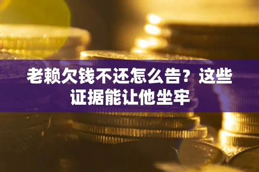 济南老赖欠钱不还怎么告？这些证据能让他坐牢