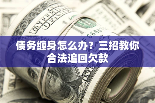 济南债务缠身怎么办？三招教你合法追回欠款