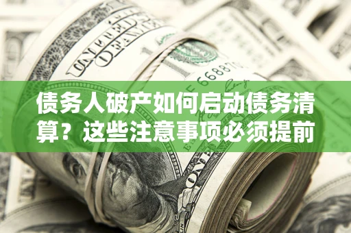 济南债务人破产如何启动债务清算？这些注意事项必须提前知道
