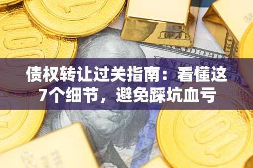济南债权转让过关指南：看懂这7个细节，避免踩坑血亏