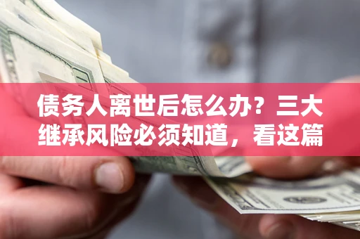 济南债务人离世后怎么办？三大继承风险必须知道，看这篇就够了