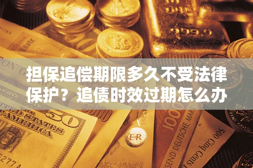 济南担保追偿期限多久不受法律保护？追债时效过期怎么办？