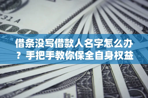 济南借条没写借款人名字怎么办？手把手教你保全自身权益