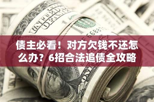济南债主必看！对方欠钱不还怎么办？6招合法追债全攻略