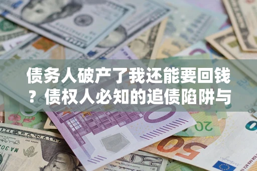 济南债务人破产了我还能要回钱？债权人必知的追债陷阱与破局之道