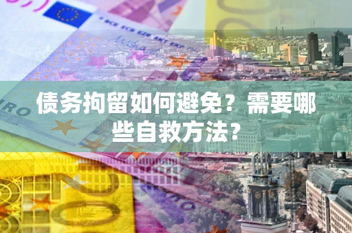 济南债务拘留如何避免？需要哪些自救方法？